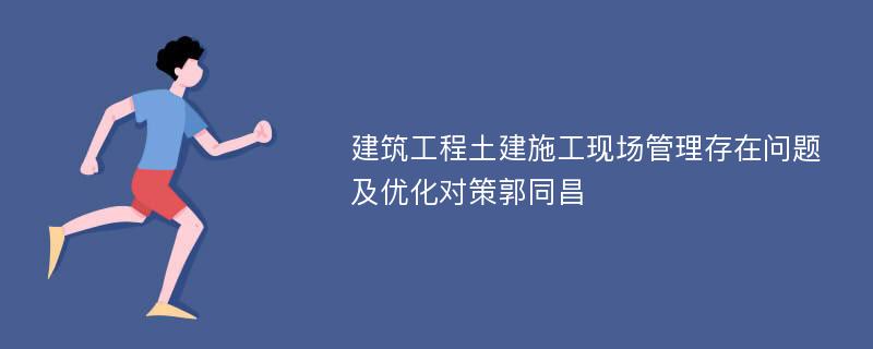 建筑工程土建施工现场管理存在问题及优化对策郭同昌