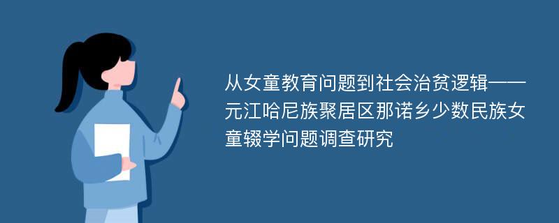 从女童教育问题到社会治贫逻辑——元江哈尼族聚居区那诺乡少数民族女童辍学问题调查研究