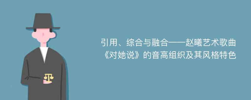 引用、综合与融合——赵曦艺术歌曲《对她说》的音高组织及其风格特色