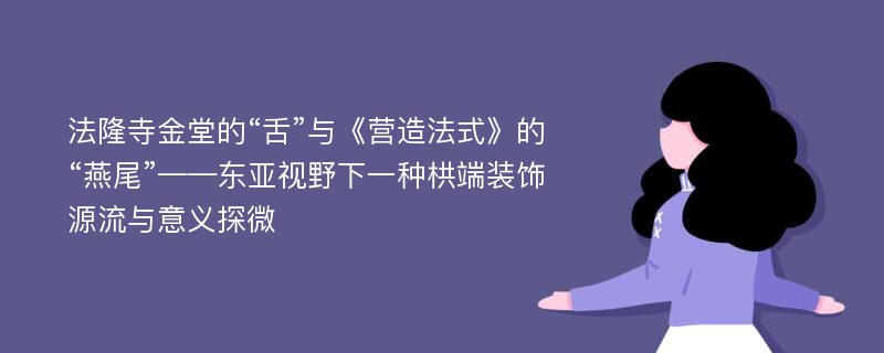 法隆寺金堂的“舌”与《营造法式》的“燕尾”——东亚视野下一种栱端装饰源流与意义探微