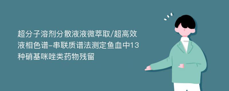 超分子溶剂分散液液微萃取/超高效液相色谱-串联质谱法测定鱼血中13种硝基咪唑类药物残留