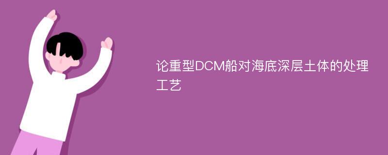 论重型DCM船对海底深层土体的处理工艺