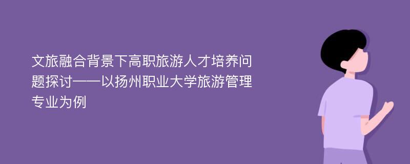 文旅融合背景下高职旅游人才培养问题探讨——以扬州职业大学旅游管理专业为例