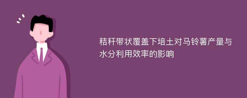 秸秆带状覆盖下培土对马铃薯产量与水分利用效率的影响