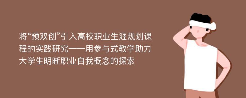 将“预双创”引入高校职业生涯规划课程的实践研究——用参与式教学助力大学生明晰职业自我概念的探索