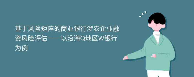 基于风险矩阵的商业银行涉农企业融资风险评估——以沿海Q地区W银行为例