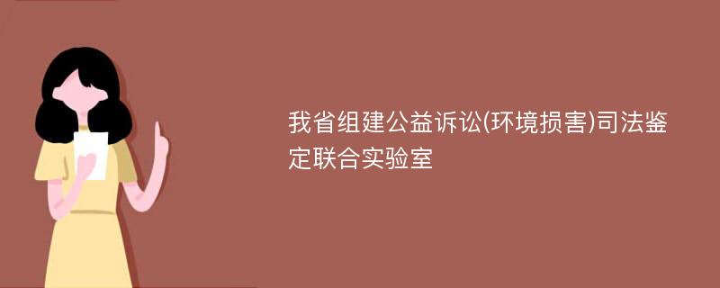 我省组建公益诉讼(环境损害)司法鉴定联合实验室