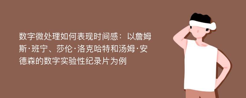 数字微处理如何表现时间感：以詹姆斯·班宁、莎伦·洛克哈特和汤姆·安德森的数字实验性纪录片为例