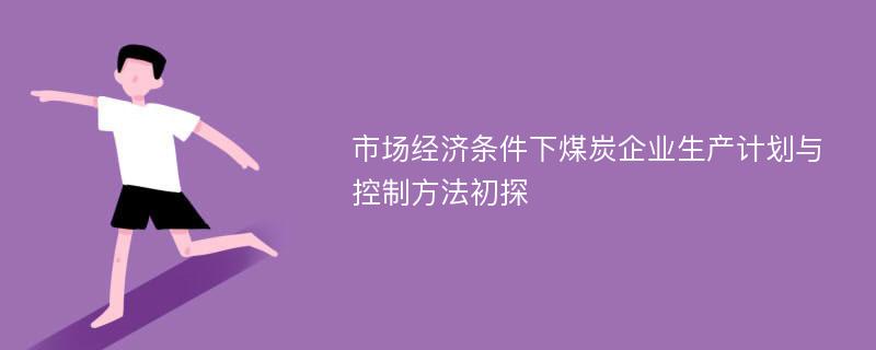 市场经济条件下煤炭企业生产计划与控制方法初探