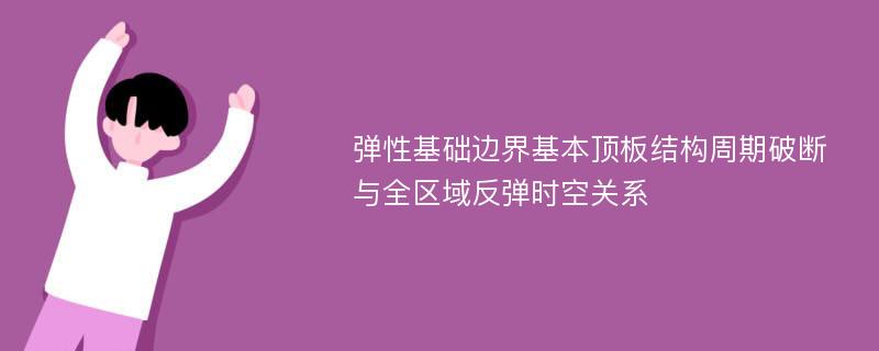 弹性基础边界基本顶板结构周期破断与全区域反弹时空关系