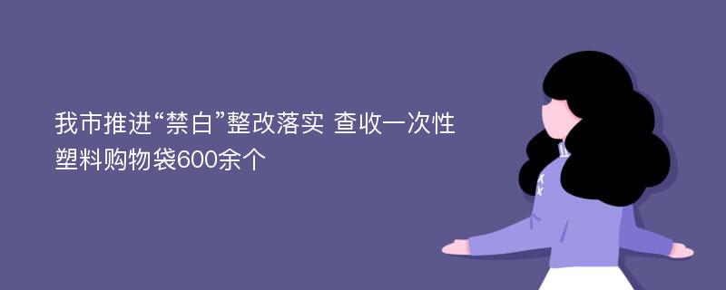 我市推进“禁白”整改落实 查收一次性塑料购物袋600余个