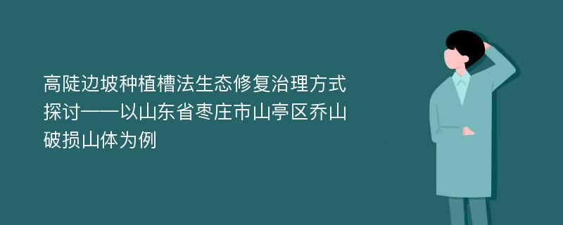 高陡边坡种植槽法生态修复治理方式探讨——以山东省枣庄市山亭区乔山破损山体为例