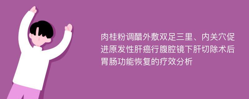 肉桂粉调醋外敷双足三里、内关穴促进原发性肝癌行腹腔镜下肝切除术后胃肠功能恢复的疗效分析