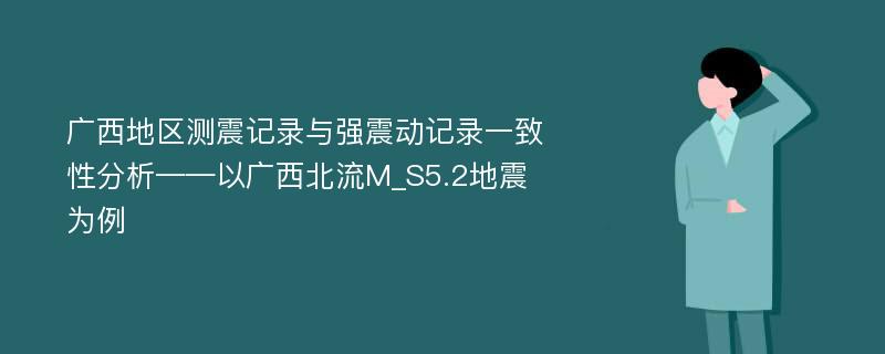 广西地区测震记录与强震动记录一致性分析——以广西北流M_S5.2地震为例