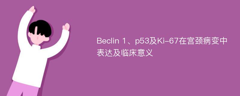 Beclin 1、p53及Ki-67在宫颈病变中表达及临床意义