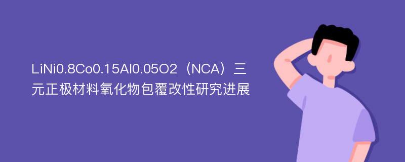 LiNi0.8Co0.15Al0.05O2（NCA）三元正极材料氧化物包覆改性研究进展