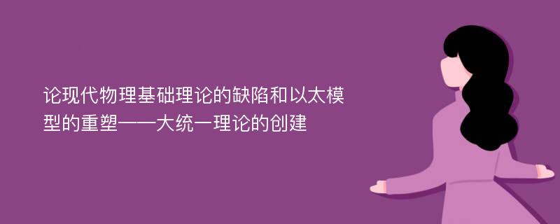 论现代物理基础理论的缺陷和以太模型的重塑——大统一理论的创建