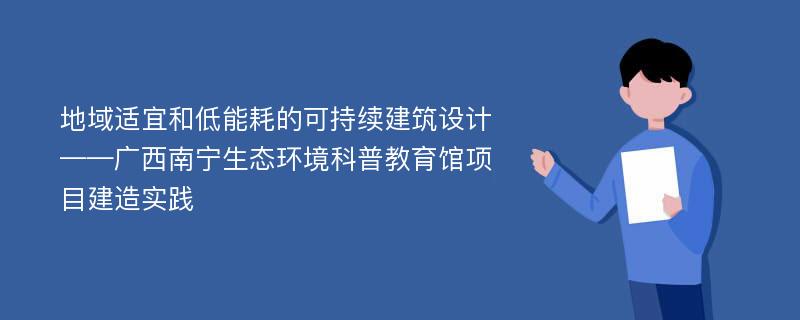 地域适宜和低能耗的可持续建筑设计——广西南宁生态环境科普教育馆项目建造实践