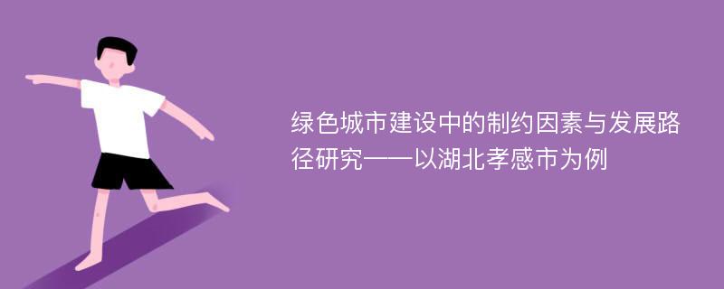 绿色城市建设中的制约因素与发展路径研究——以湖北孝感市为例