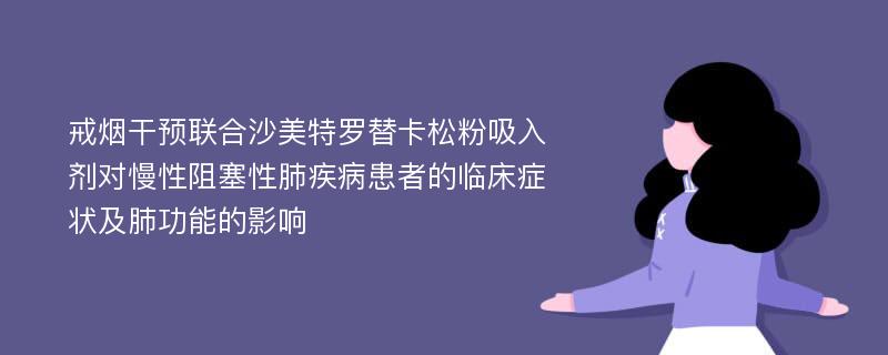 戒烟干预联合沙美特罗替卡松粉吸入剂对慢性阻塞性肺疾病患者的临床症状及肺功能的影响