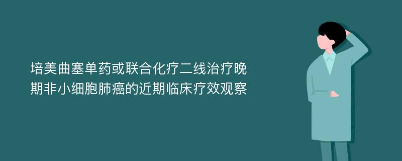 培美曲塞单药或联合化疗二线治疗晚期非小细胞肺癌的近期临床疗效观察