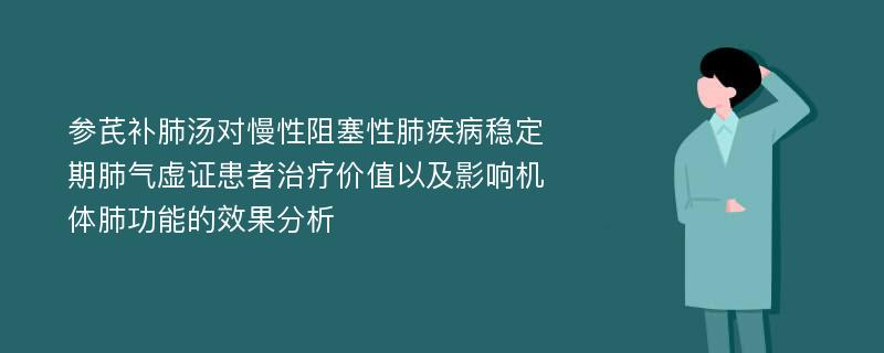 参芪补肺汤对慢性阻塞性肺疾病稳定期肺气虚证患者治疗价值以及影响机体肺功能的效果分析