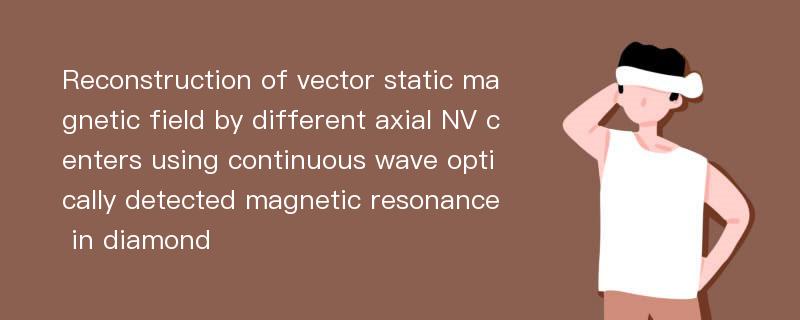 Reconstruction of vector static magnetic field by different axial NV centers using continuous wave optically detected magnetic resonance in diamond
