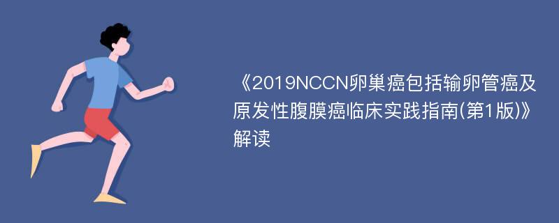 《2019NCCN卵巢癌包括输卵管癌及原发性腹膜癌临床实践指南(第1版)》解读