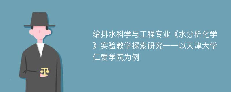 给排水科学与工程专业《水分析化学》实验教学探索研究——以天津大学仁爱学院为例