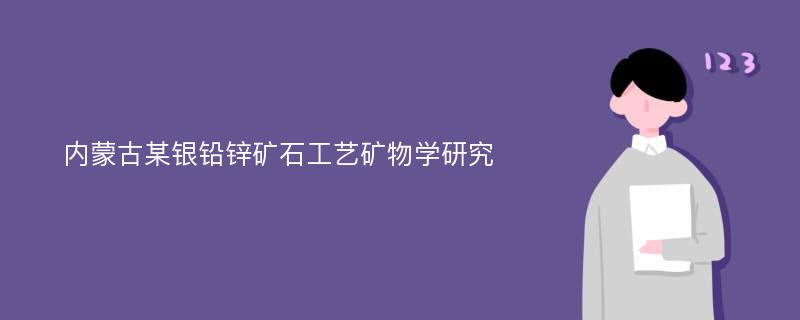 内蒙古某银铅锌矿石工艺矿物学研究