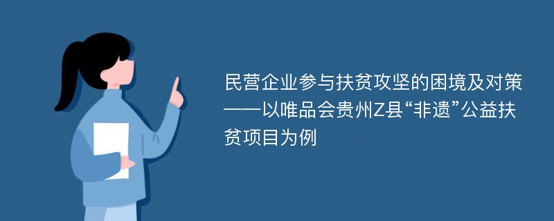 民营企业参与扶贫攻坚的困境及对策——以唯品会贵州Z县“非遗”公益扶贫项目为例