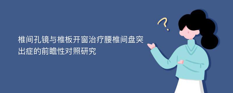 椎间孔镜与椎板开窗治疗腰椎间盘突出症的前瞻性对照研究