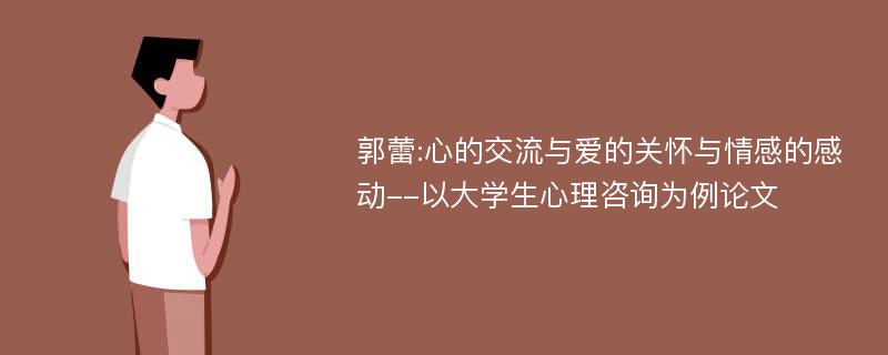 郭蕾:心的交流与爱的关怀与情感的感动--以大学生心理咨询为例论文