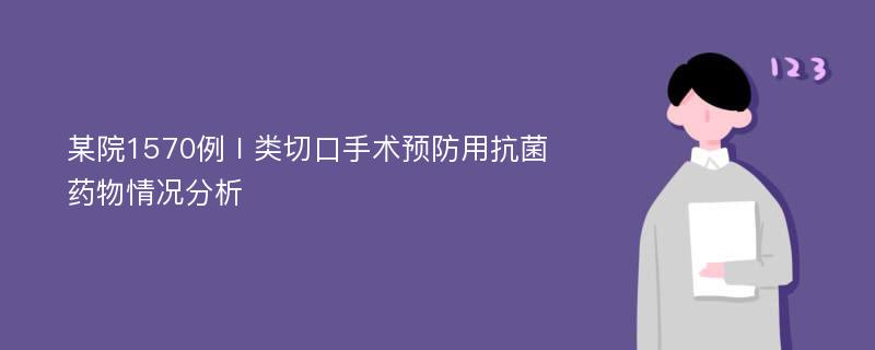 某院1570例Ⅰ类切口手术预防用抗菌药物情况分析