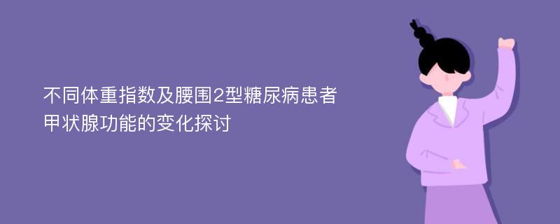 不同体重指数及腰围2型糖尿病患者甲状腺功能的变化探讨