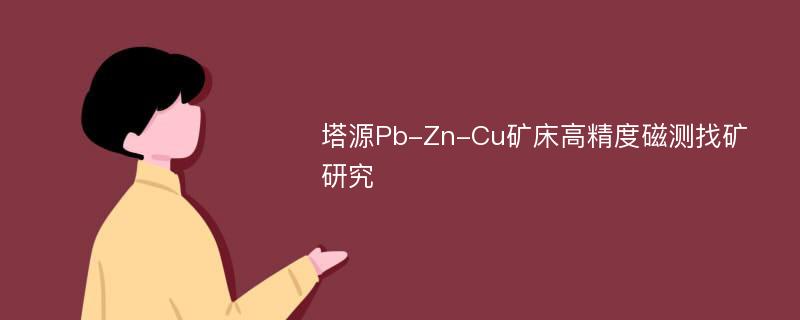 塔源Pb-Zn-Cu矿床高精度磁测找矿研究