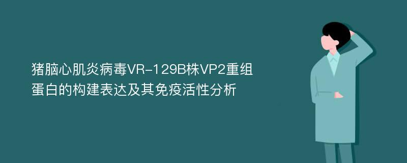 猪脑心肌炎病毒VR-129B株VP2重组蛋白的构建表达及其免疫活性分析