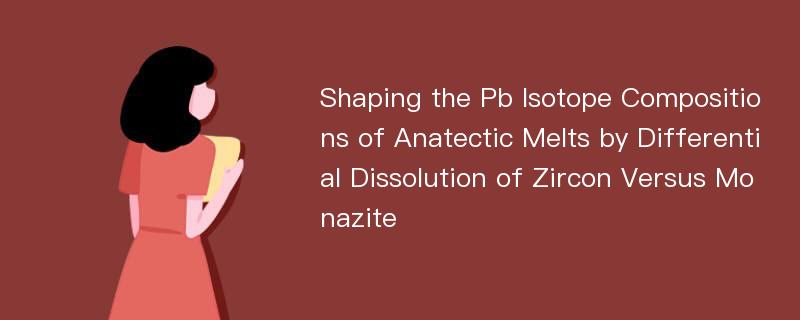 Shaping the Pb Isotope Compositions of Anatectic Melts by Differential Dissolution of Zircon Versus Monazite