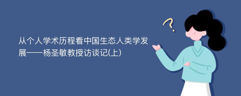 从个人学术历程看中国生态人类学发展——杨圣敏教授访谈记(上)