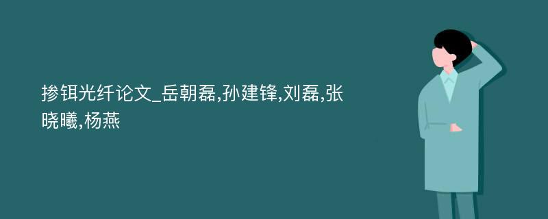 掺铒光纤论文_岳朝磊,孙建锋,刘磊,张晓曦,杨燕