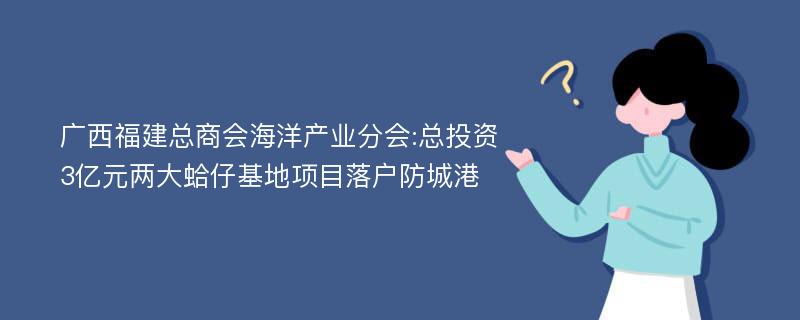 广西福建总商会海洋产业分会:总投资3亿元两大蛤仔基地项目落户防城港