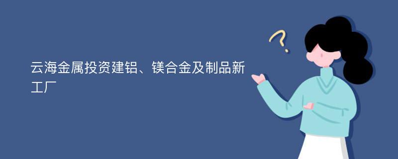 云海金属投资建铝、镁合金及制品新工厂