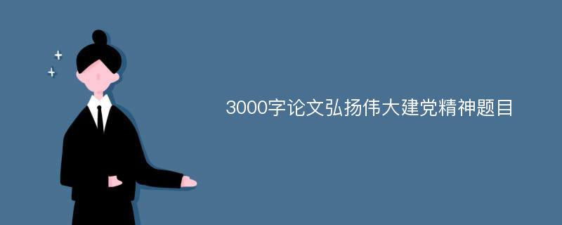 3000字论文弘扬伟大建党精神题目