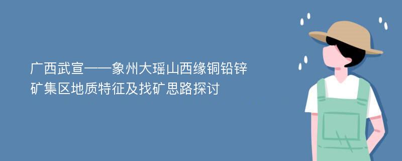 广西武宣——象州大瑶山西缘铜铅锌矿集区地质特征及找矿思路探讨