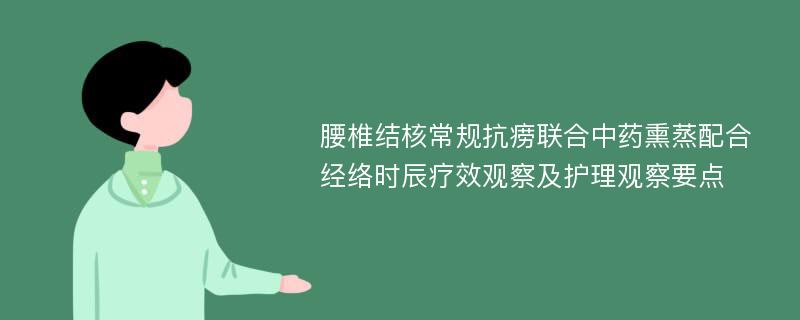 腰椎结核常规抗痨联合中药熏蒸配合经络时辰疗效观察及护理观察要点