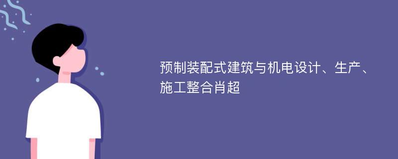 预制装配式建筑与机电设计、生产、施工整合肖超