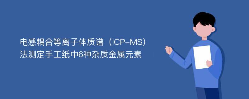 电感耦合等离子体质谱（ICP-MS）法测定手工纸中6种杂质金属元素