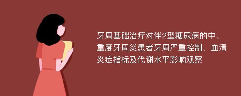 牙周基础治疗对伴2型糖尿病的中、重度牙周炎患者牙周严重控制、血清炎症指标及代谢水平影响观察