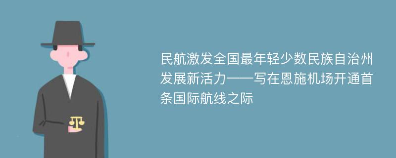 民航激发全国最年轻少数民族自治州发展新活力——写在恩施机场开通首条国际航线之际