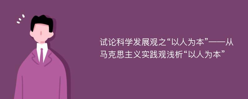 试论科学发展观之“以人为本”——从马克思主义实践观浅析“以人为本”